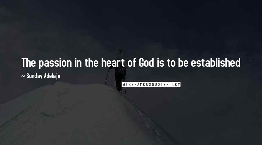 Sunday Adelaja Quotes: The passion in the heart of God is to be established