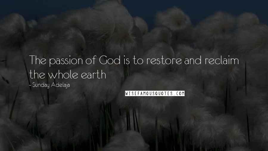 Sunday Adelaja Quotes: The passion of God is to restore and reclaim the whole earth