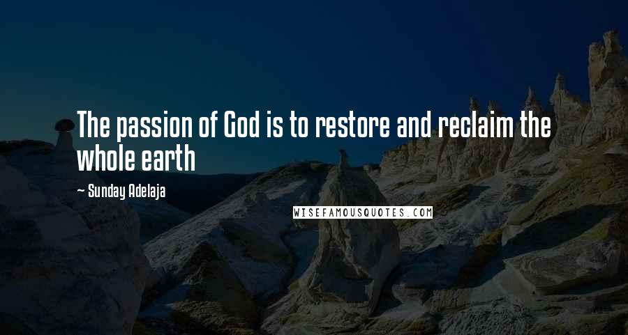 Sunday Adelaja Quotes: The passion of God is to restore and reclaim the whole earth