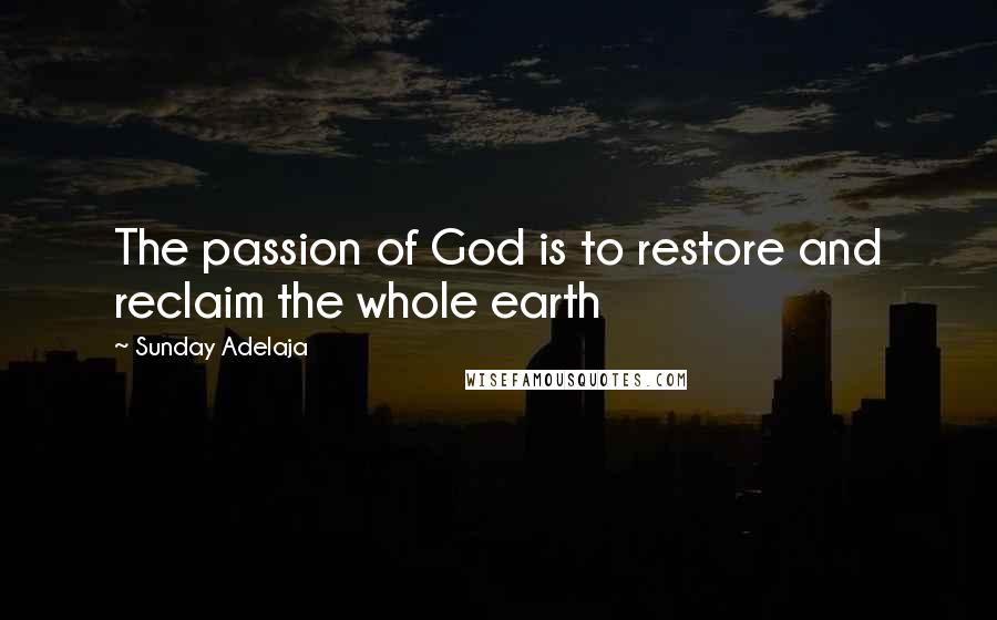 Sunday Adelaja Quotes: The passion of God is to restore and reclaim the whole earth