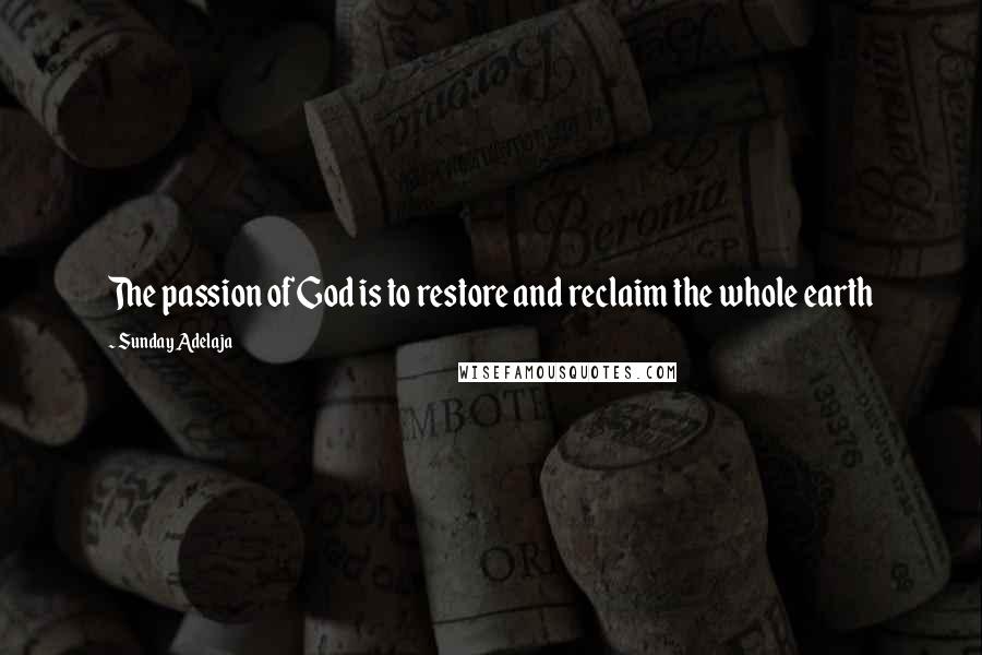Sunday Adelaja Quotes: The passion of God is to restore and reclaim the whole earth