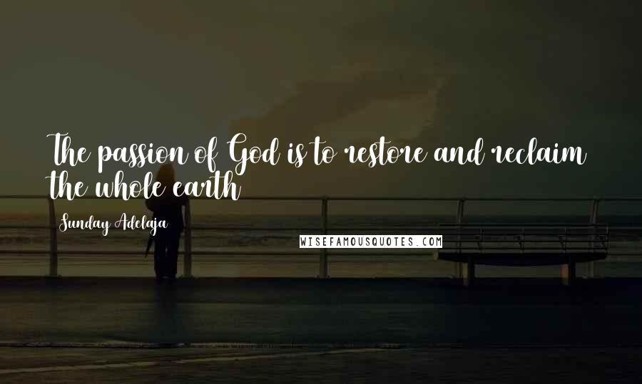 Sunday Adelaja Quotes: The passion of God is to restore and reclaim the whole earth