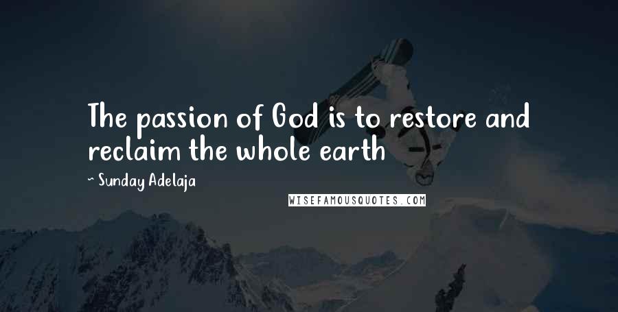Sunday Adelaja Quotes: The passion of God is to restore and reclaim the whole earth