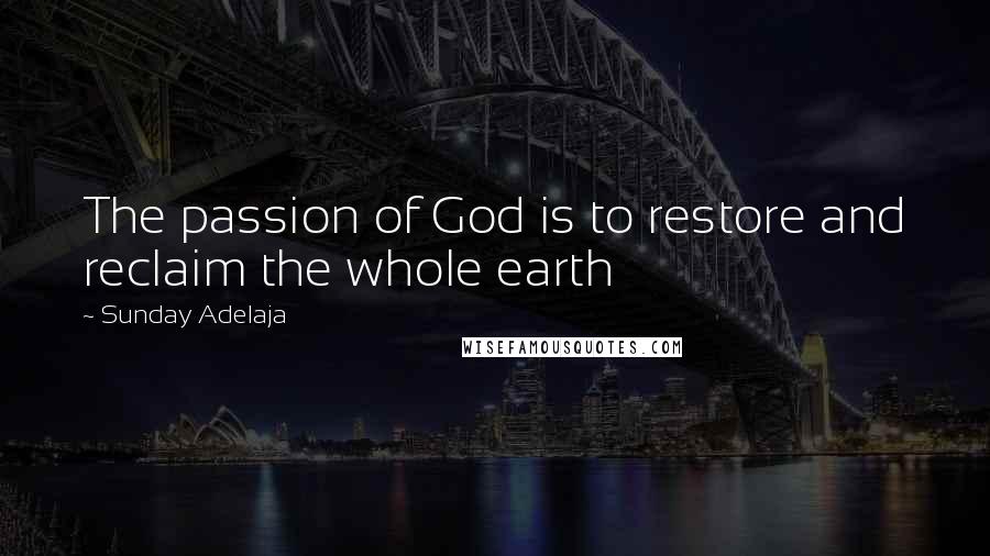 Sunday Adelaja Quotes: The passion of God is to restore and reclaim the whole earth