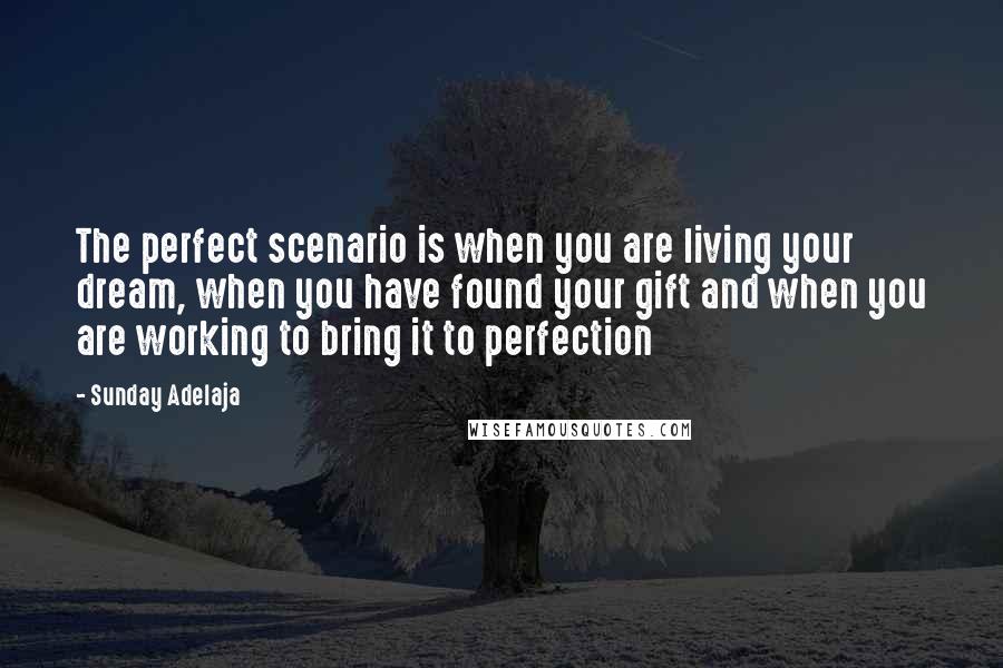 Sunday Adelaja Quotes: The perfect scenario is when you are living your dream, when you have found your gift and when you are working to bring it to perfection