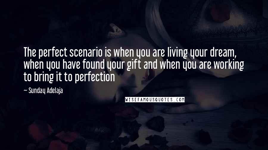 Sunday Adelaja Quotes: The perfect scenario is when you are living your dream, when you have found your gift and when you are working to bring it to perfection