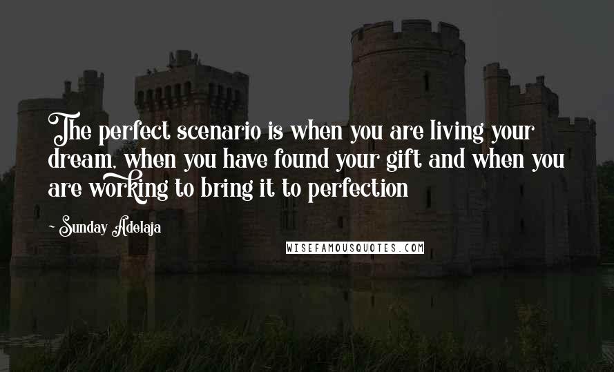 Sunday Adelaja Quotes: The perfect scenario is when you are living your dream, when you have found your gift and when you are working to bring it to perfection