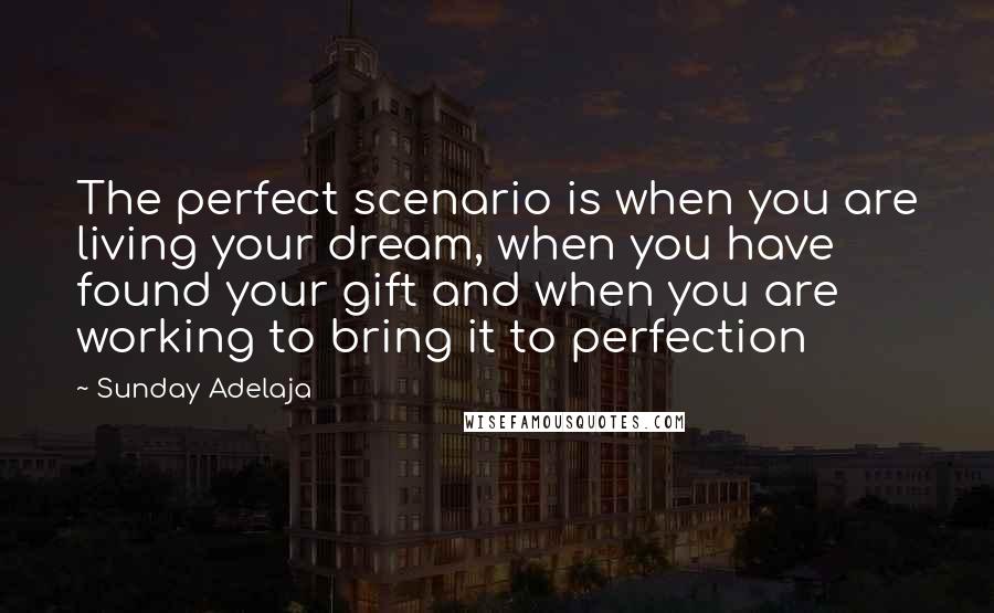 Sunday Adelaja Quotes: The perfect scenario is when you are living your dream, when you have found your gift and when you are working to bring it to perfection