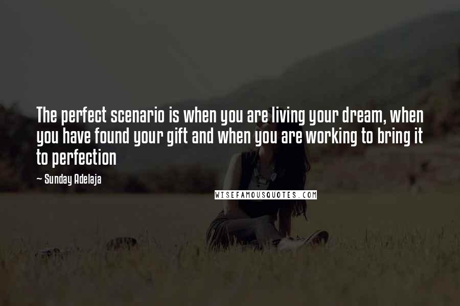 Sunday Adelaja Quotes: The perfect scenario is when you are living your dream, when you have found your gift and when you are working to bring it to perfection