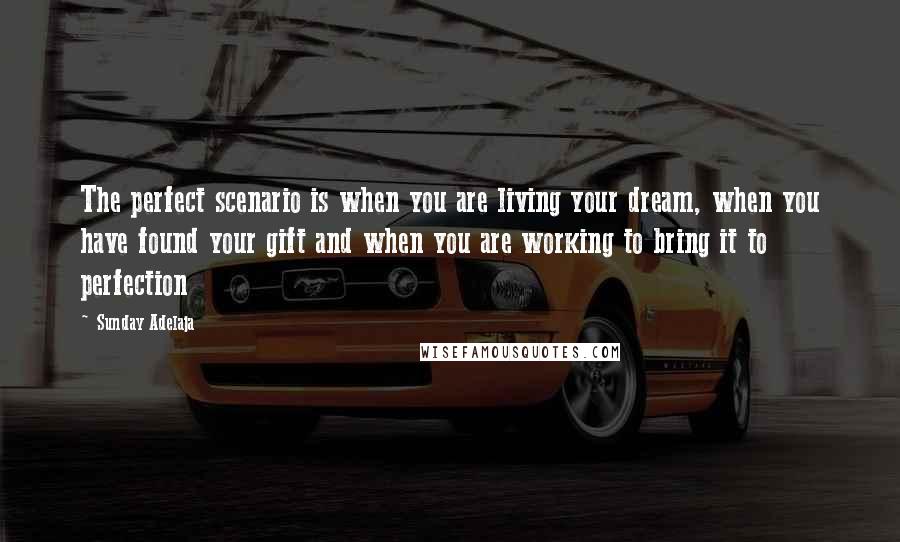 Sunday Adelaja Quotes: The perfect scenario is when you are living your dream, when you have found your gift and when you are working to bring it to perfection