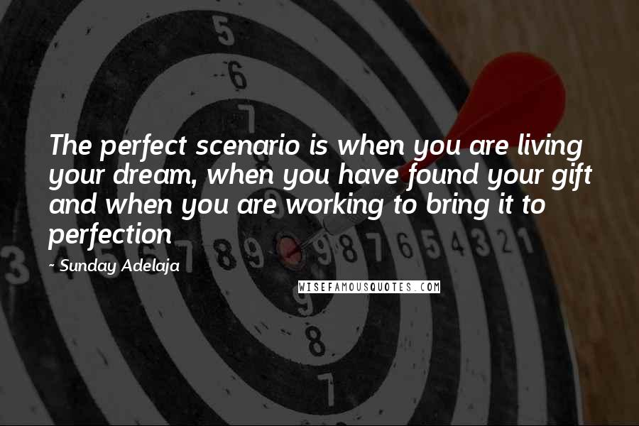 Sunday Adelaja Quotes: The perfect scenario is when you are living your dream, when you have found your gift and when you are working to bring it to perfection