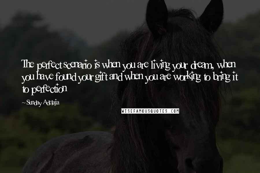 Sunday Adelaja Quotes: The perfect scenario is when you are living your dream, when you have found your gift and when you are working to bring it to perfection