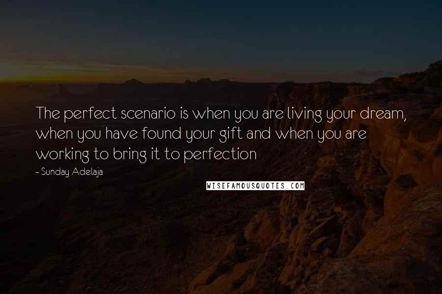 Sunday Adelaja Quotes: The perfect scenario is when you are living your dream, when you have found your gift and when you are working to bring it to perfection