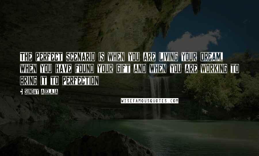 Sunday Adelaja Quotes: The perfect scenario is when you are living your dream, when you have found your gift and when you are working to bring it to perfection