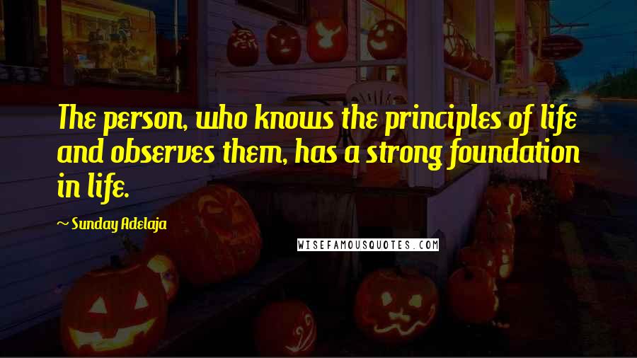 Sunday Adelaja Quotes: The person, who knows the principles of life and observes them, has a strong foundation in life.