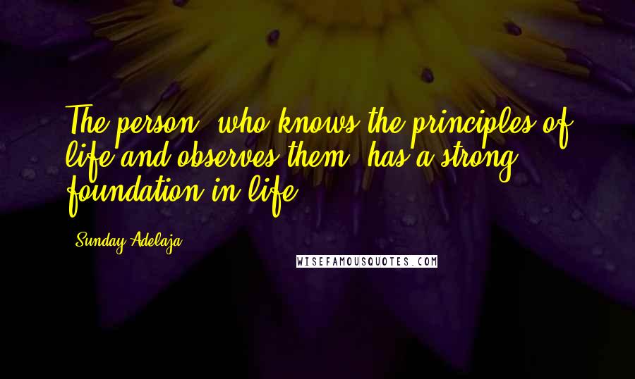 Sunday Adelaja Quotes: The person, who knows the principles of life and observes them, has a strong foundation in life.