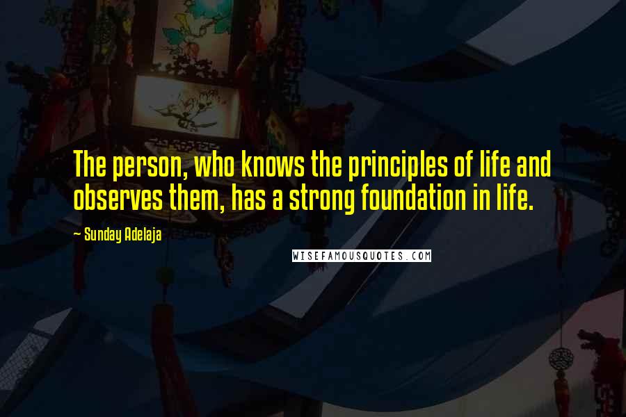 Sunday Adelaja Quotes: The person, who knows the principles of life and observes them, has a strong foundation in life.