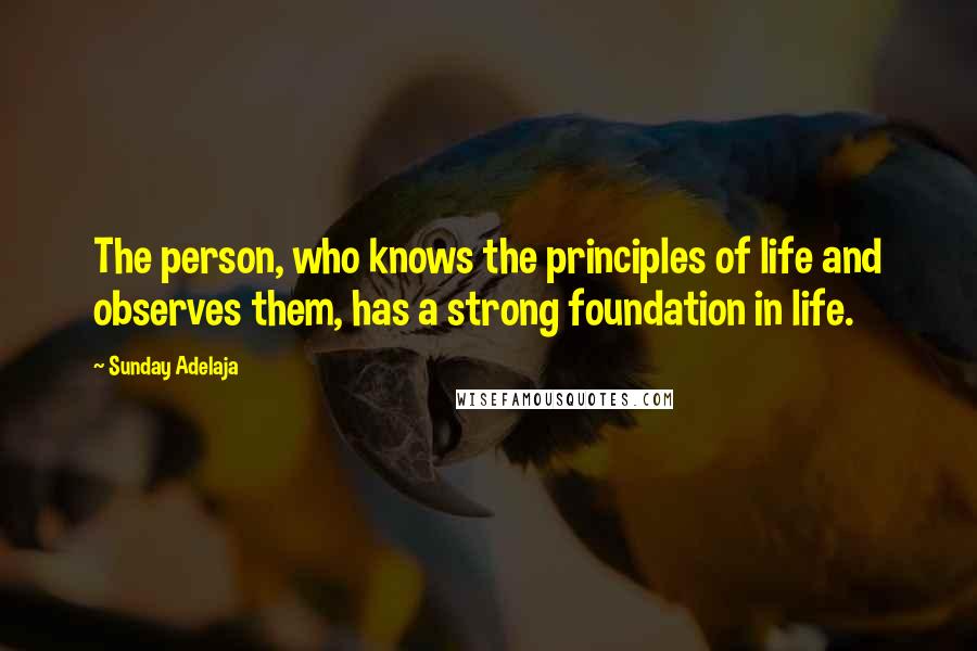 Sunday Adelaja Quotes: The person, who knows the principles of life and observes them, has a strong foundation in life.