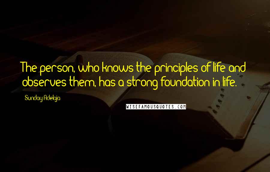 Sunday Adelaja Quotes: The person, who knows the principles of life and observes them, has a strong foundation in life.