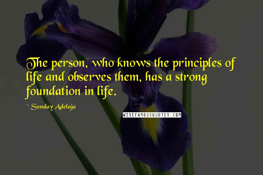 Sunday Adelaja Quotes: The person, who knows the principles of life and observes them, has a strong foundation in life.