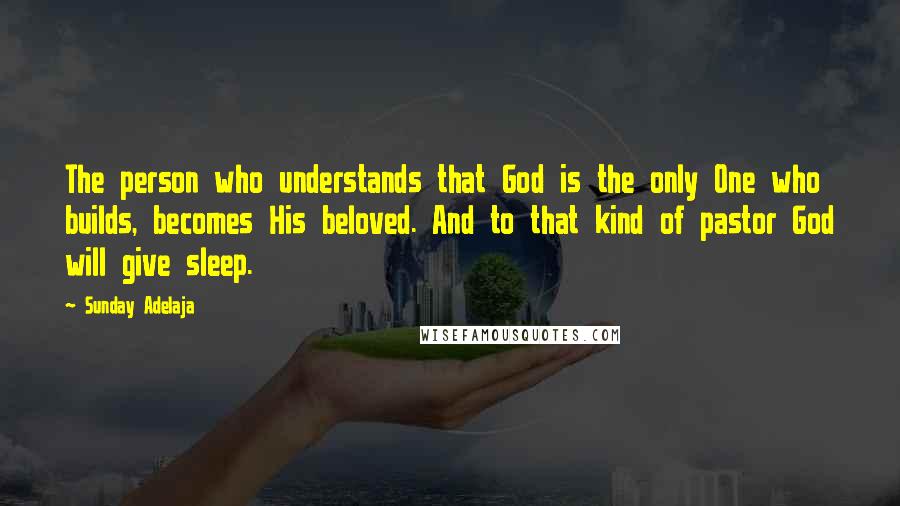 Sunday Adelaja Quotes: The person who understands that God is the only One who builds, becomes His beloved. And to that kind of pastor God will give sleep.