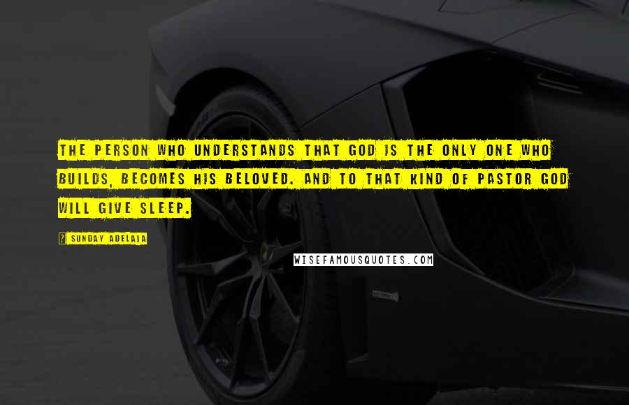 Sunday Adelaja Quotes: The person who understands that God is the only One who builds, becomes His beloved. And to that kind of pastor God will give sleep.