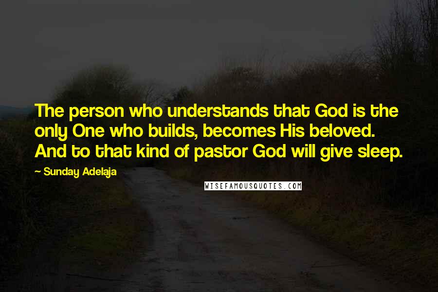 Sunday Adelaja Quotes: The person who understands that God is the only One who builds, becomes His beloved. And to that kind of pastor God will give sleep.