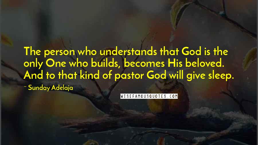 Sunday Adelaja Quotes: The person who understands that God is the only One who builds, becomes His beloved. And to that kind of pastor God will give sleep.