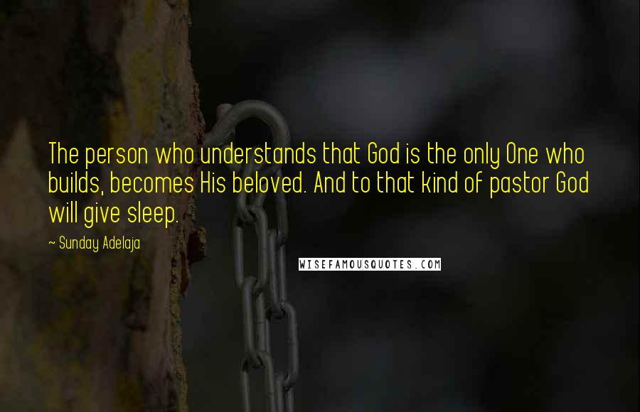 Sunday Adelaja Quotes: The person who understands that God is the only One who builds, becomes His beloved. And to that kind of pastor God will give sleep.