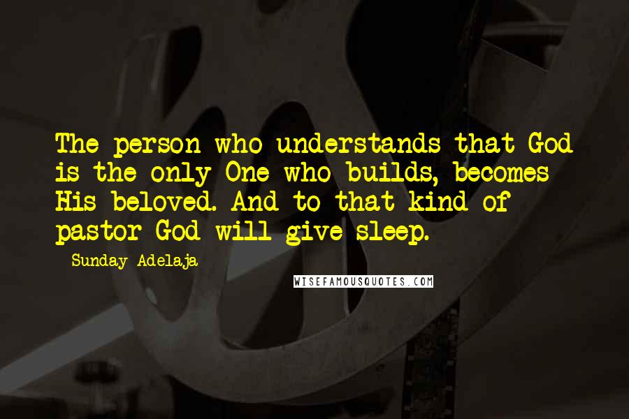 Sunday Adelaja Quotes: The person who understands that God is the only One who builds, becomes His beloved. And to that kind of pastor God will give sleep.