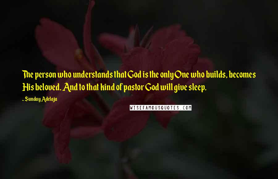 Sunday Adelaja Quotes: The person who understands that God is the only One who builds, becomes His beloved. And to that kind of pastor God will give sleep.