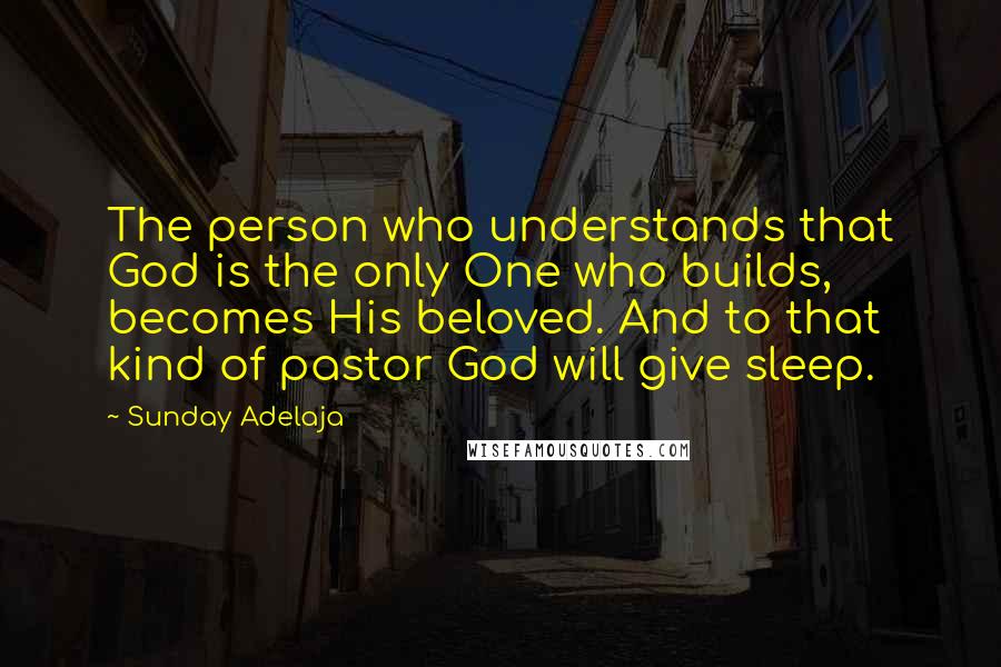 Sunday Adelaja Quotes: The person who understands that God is the only One who builds, becomes His beloved. And to that kind of pastor God will give sleep.