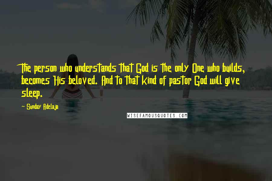 Sunday Adelaja Quotes: The person who understands that God is the only One who builds, becomes His beloved. And to that kind of pastor God will give sleep.