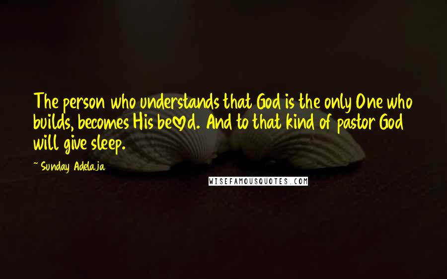 Sunday Adelaja Quotes: The person who understands that God is the only One who builds, becomes His beloved. And to that kind of pastor God will give sleep.