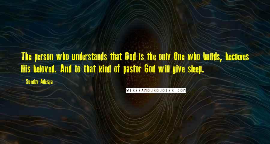 Sunday Adelaja Quotes: The person who understands that God is the only One who builds, becomes His beloved. And to that kind of pastor God will give sleep.