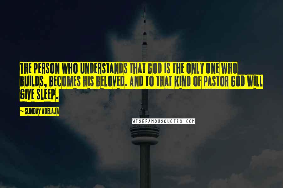 Sunday Adelaja Quotes: The person who understands that God is the only One who builds, becomes His beloved. And to that kind of pastor God will give sleep.