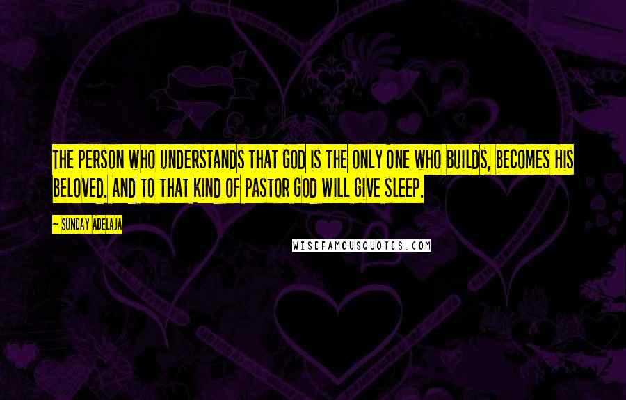 Sunday Adelaja Quotes: The person who understands that God is the only One who builds, becomes His beloved. And to that kind of pastor God will give sleep.