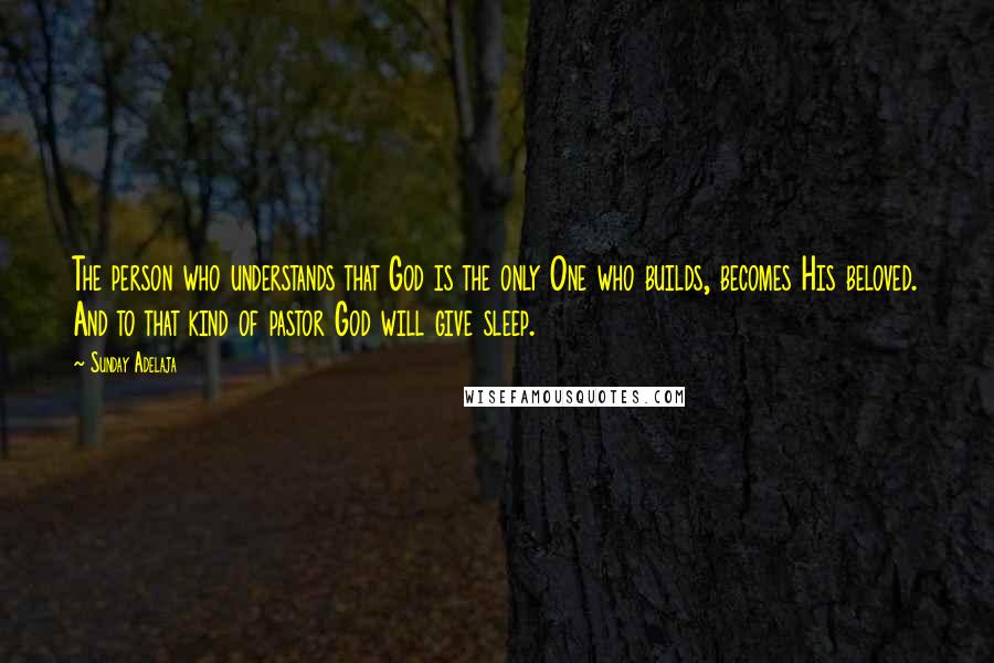 Sunday Adelaja Quotes: The person who understands that God is the only One who builds, becomes His beloved. And to that kind of pastor God will give sleep.