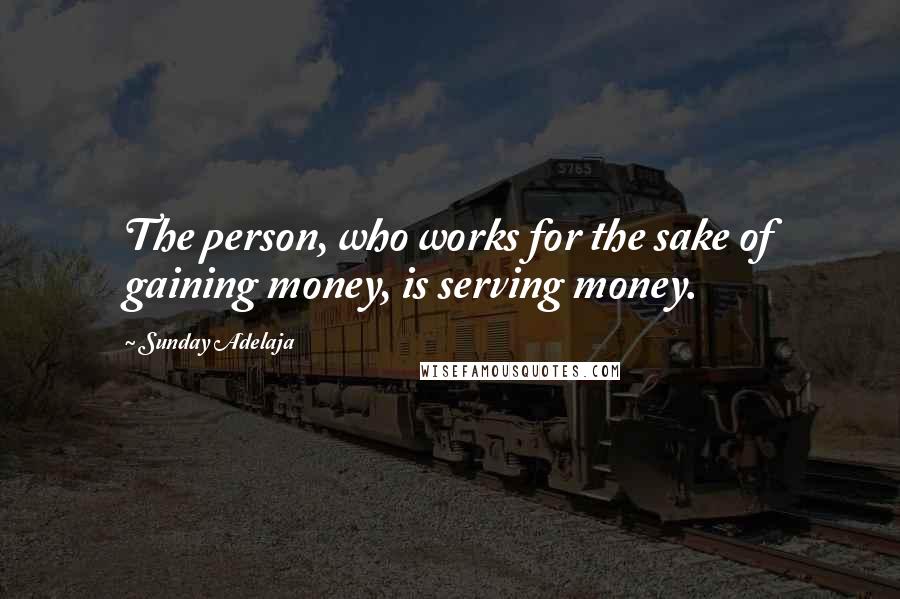 Sunday Adelaja Quotes: The person, who works for the sake of gaining money, is serving money.