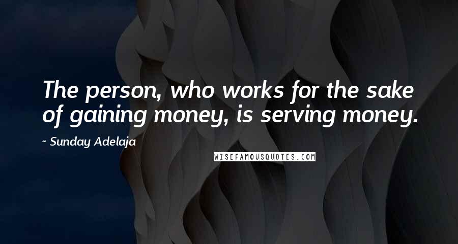 Sunday Adelaja Quotes: The person, who works for the sake of gaining money, is serving money.