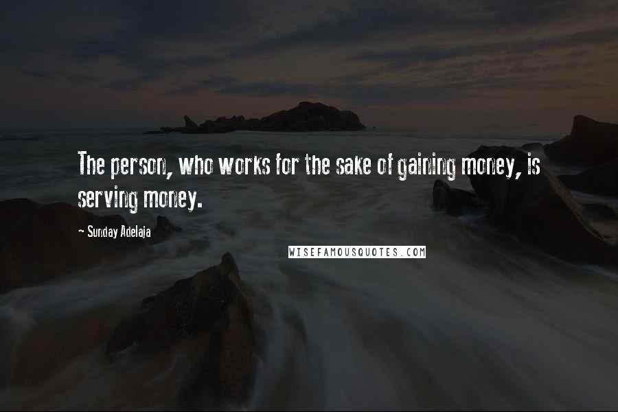 Sunday Adelaja Quotes: The person, who works for the sake of gaining money, is serving money.