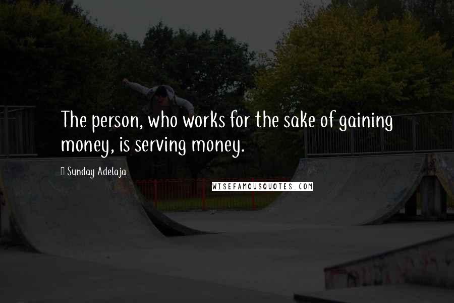 Sunday Adelaja Quotes: The person, who works for the sake of gaining money, is serving money.