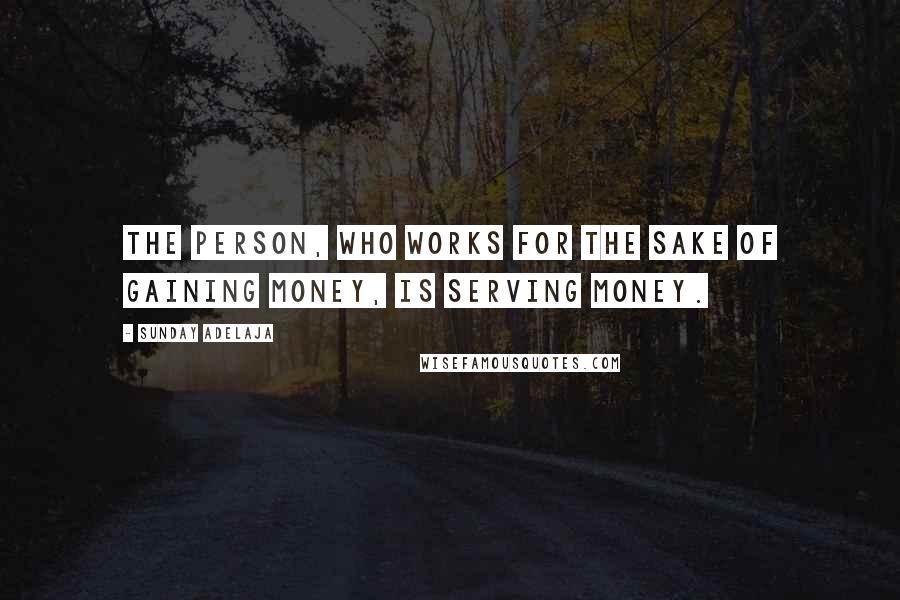 Sunday Adelaja Quotes: The person, who works for the sake of gaining money, is serving money.