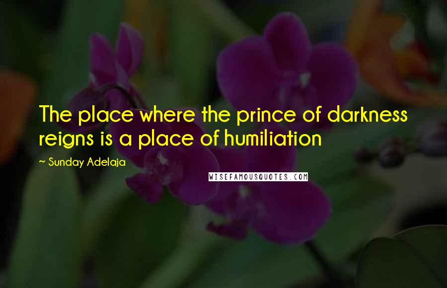 Sunday Adelaja Quotes: The place where the prince of darkness reigns is a place of humiliation