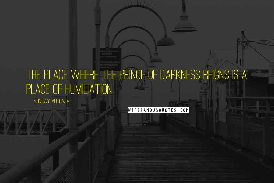 Sunday Adelaja Quotes: The place where the prince of darkness reigns is a place of humiliation