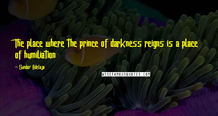Sunday Adelaja Quotes: The place where the prince of darkness reigns is a place of humiliation