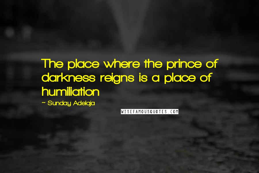 Sunday Adelaja Quotes: The place where the prince of darkness reigns is a place of humiliation