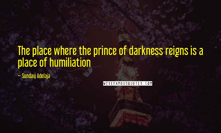 Sunday Adelaja Quotes: The place where the prince of darkness reigns is a place of humiliation