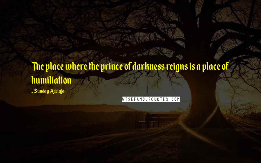 Sunday Adelaja Quotes: The place where the prince of darkness reigns is a place of humiliation