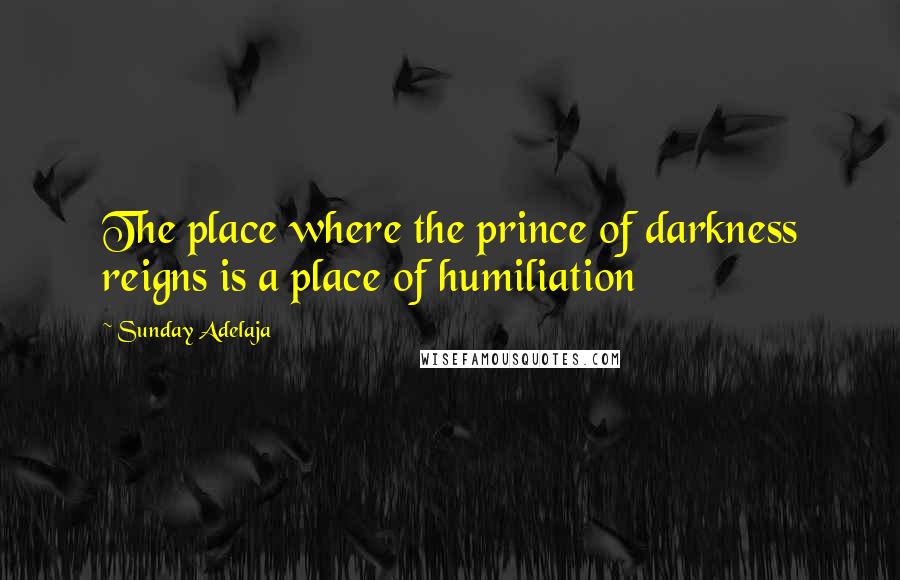 Sunday Adelaja Quotes: The place where the prince of darkness reigns is a place of humiliation